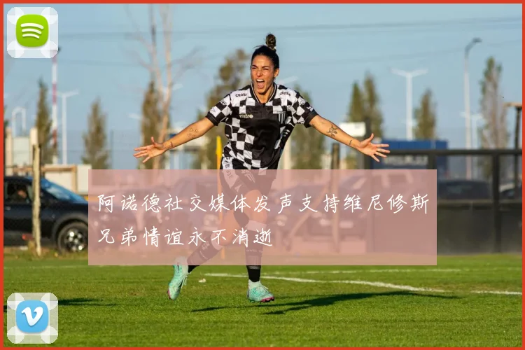 阿诺德社交媒体发声支持维尼修斯兄弟情谊永不消逝