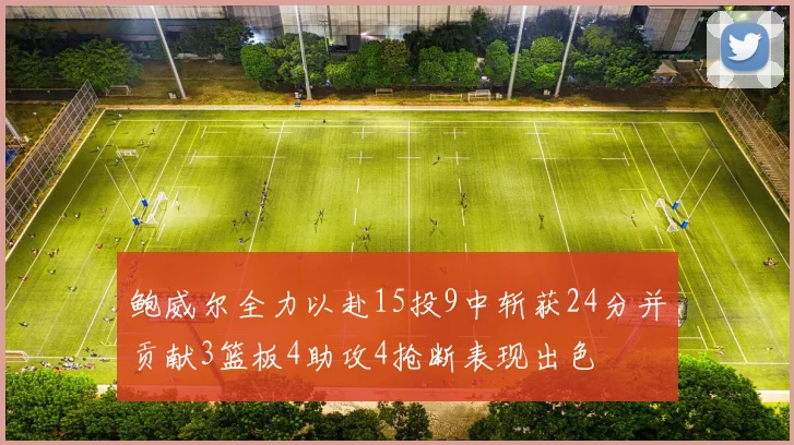 鲍威尔全力以赴15投9中斩获24分并贡献3篮板4助攻4抢断表现出色
