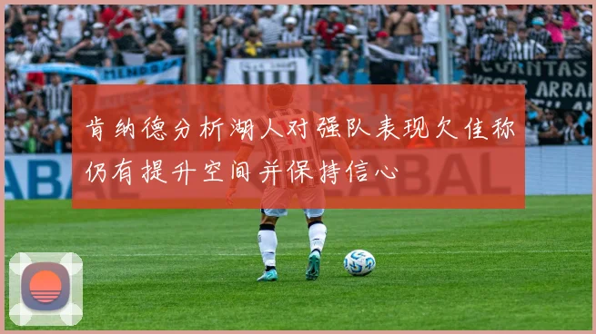 肯纳德分析湖人对强队表现欠佳称仍有提升空间并保持信心