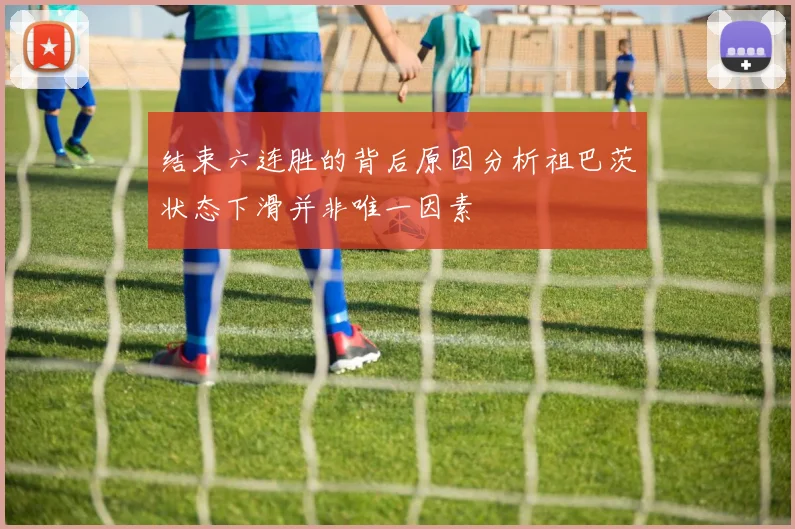 结束六连胜的背后原因分析祖巴茨状态下滑并非唯一因素