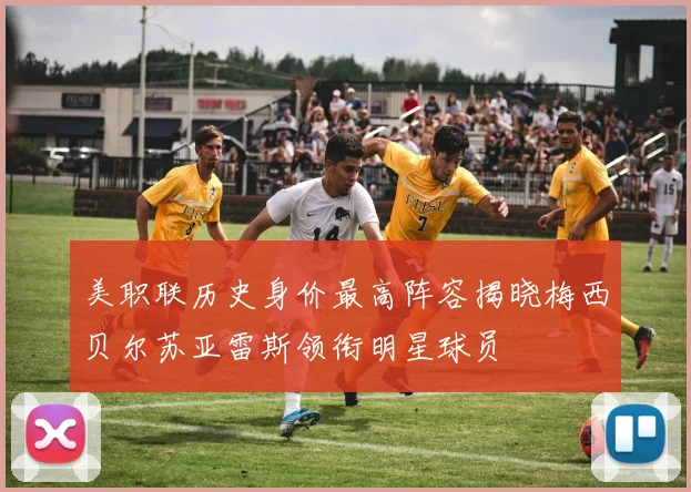 美职联历史身价最高阵容揭晓梅西贝尔苏亚雷斯领衔明星球员