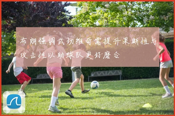 布朗强调武切维奇需提升果断性与攻击性以助球队更好磨合