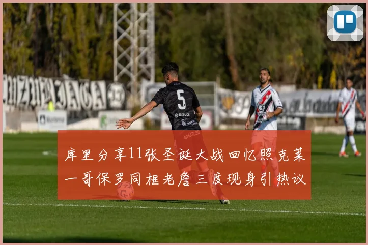 库里分享11张圣诞大战回忆照克莱一哥保罗同框老詹三度现身引热议