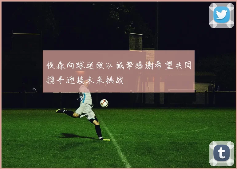侯森向球迷致以诚挚感谢希望共同携手迎接未来挑战