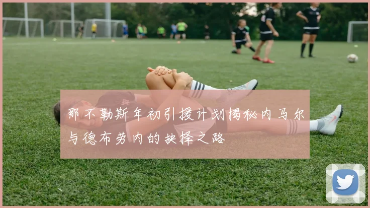 那不勒斯年初引援计划揭秘内马尔与德布劳内的抉择之路