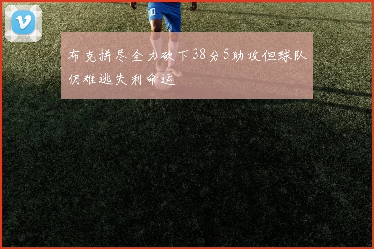 布克拼尽全力砍下38分5助攻但球队仍难逃失利命运