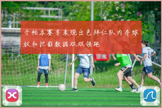 于帕本赛季表现出色拜仁队内夺球权和拦截数据双双领跑