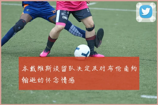 本戴维斯谈留队决定及对布伦南约翰逊的怀念情感