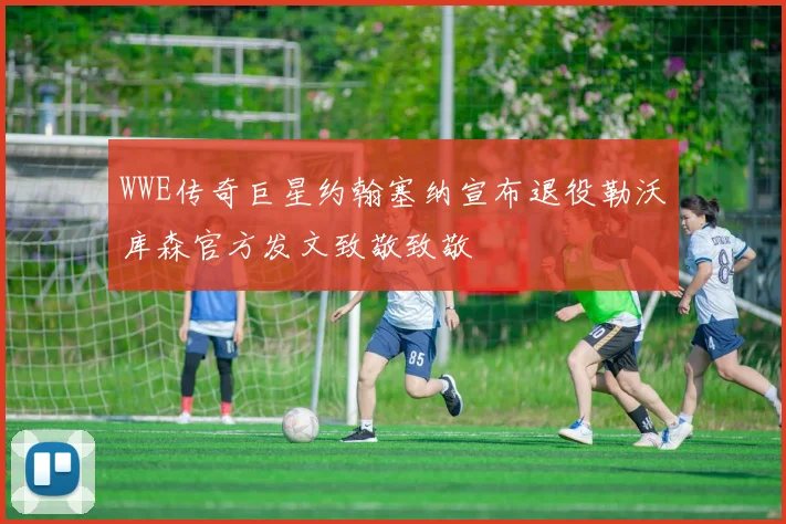 WWE传奇巨星约翰塞纳宣布退役勒沃库森官方发文致敬致敬