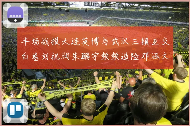 半场战报大连英博与武汉三镇互交白卷刘祝润朱鹏宇频频造险邓涵文因伤退场