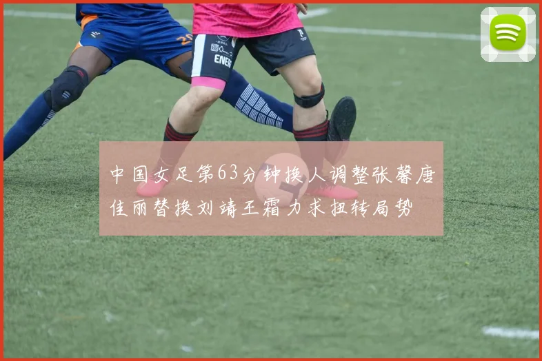 中国女足第63分钟换人调整张馨唐佳丽替换刘靖王霜力求扭转局势