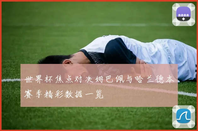 世界杯焦点对决姆巴佩与哈兰德本赛季精彩数据一览