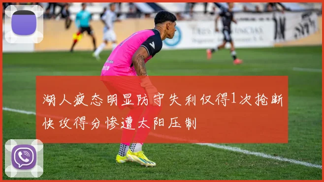 湖人疲态明显防守失利仅得1次抢断快攻得分惨遭太阳压制