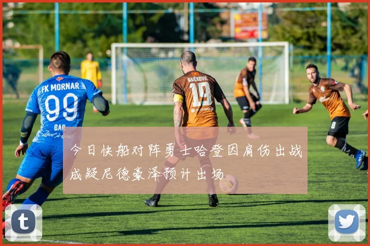 今日快船对阵勇士哈登因肩伤出战成疑尼德豪泽预计出场