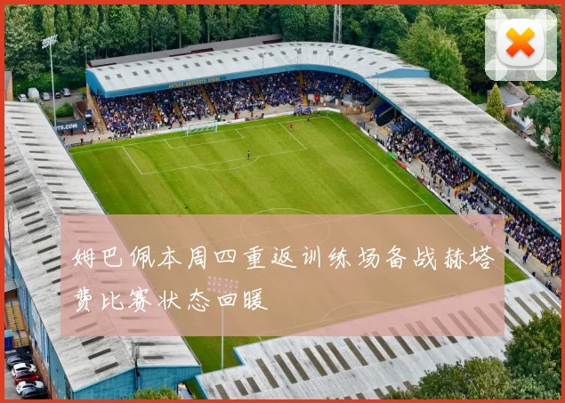 姆巴佩本周四重返训练场备战赫塔费比赛状态回暖