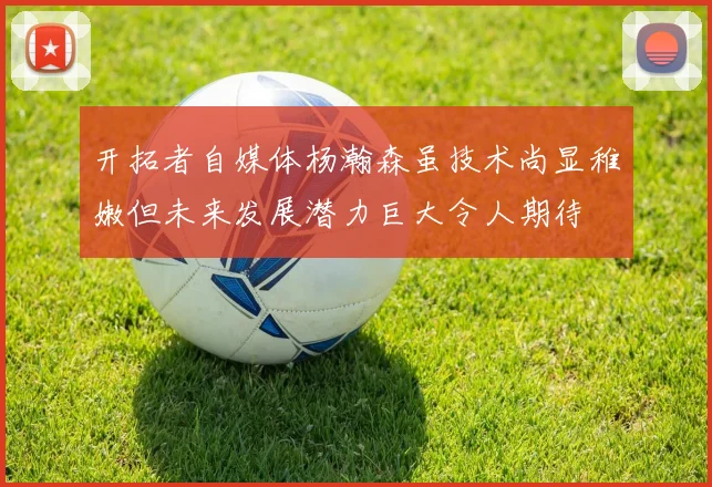 开拓者自媒体杨瀚森虽技术尚显稚嫩但未来发展潜力巨大令人期待