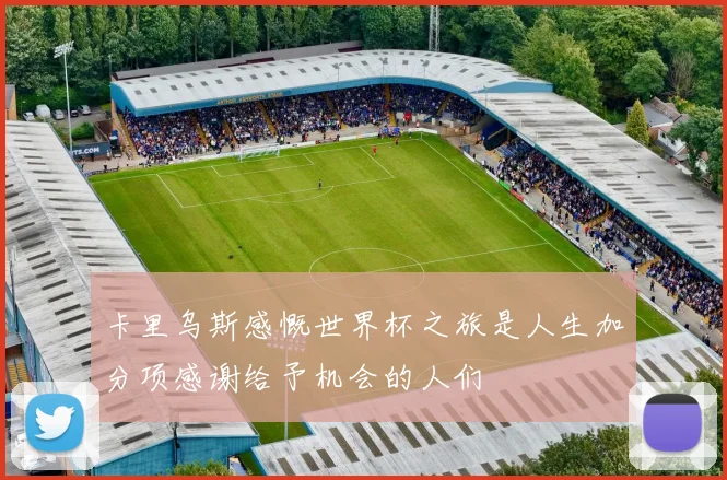 卡里乌斯感慨世界杯之旅是人生加分项感谢给予机会的人们