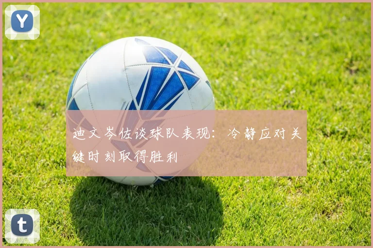 迪文岑佐谈球队表现：冷静应对关键时刻取得胜利