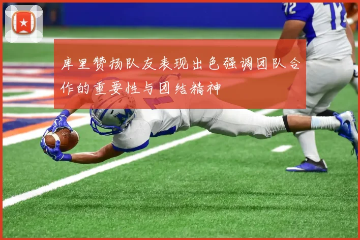 库里赞扬队友表现出色强调团队合作的重要性与团结精神
