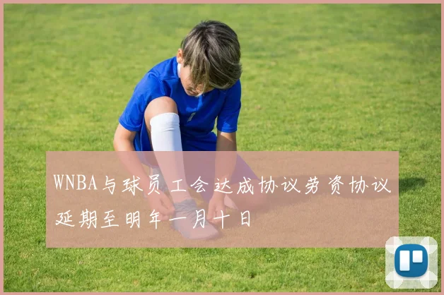 WNBA与球员工会达成协议劳资协议延期至明年一月十日