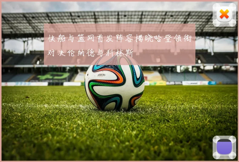 快船与篮网首发阵容揭晓哈登领衔对决伦纳德与科林斯