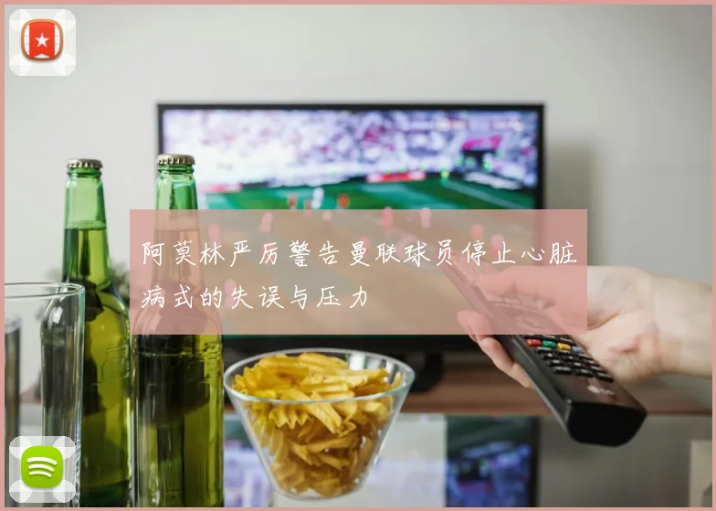 阿莫林严厉警告曼联球员停止心脏病式的失误与压力