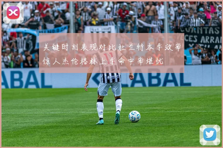 关键时刻表现对比杜兰特本季效率惊人杰伦格林上季命中率堪忧