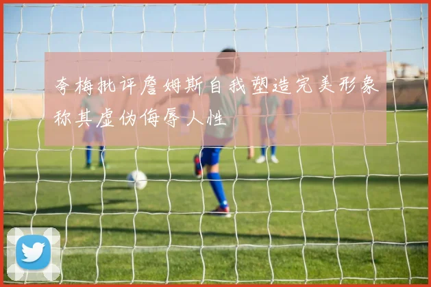 夸梅批评詹姆斯自我塑造完美形象称其虚伪侮辱人性