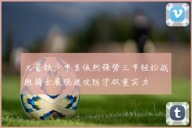 火箭缺少申京依然强势三节轻松战胜骑士展现进攻防守双重实力