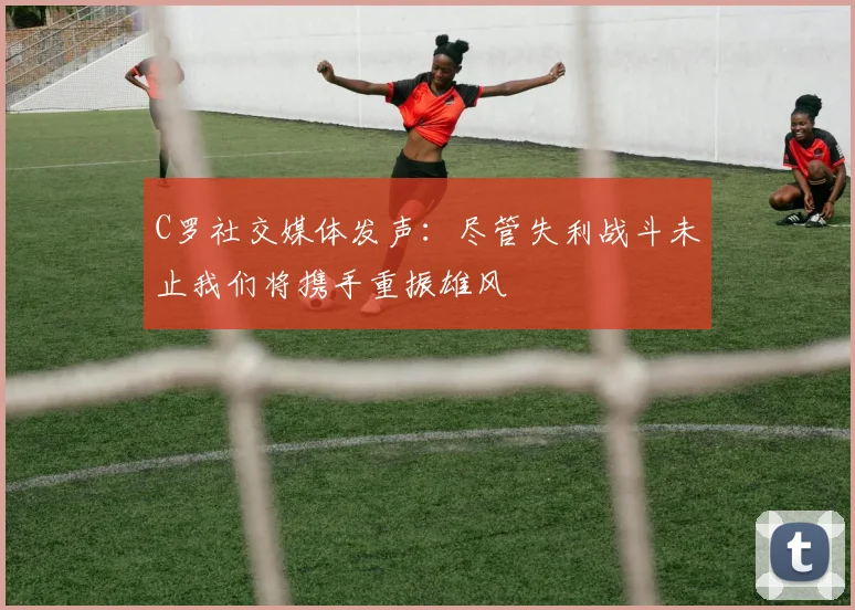 C罗社交媒体发声：尽管失利战斗未止我们将携手重振雄风