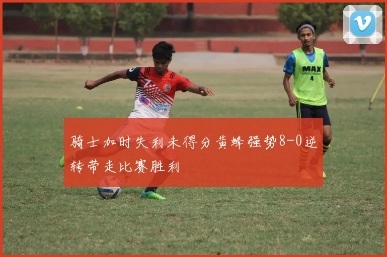 骑士加时失利未得分黄蜂强势8-0逆转带走比赛胜利