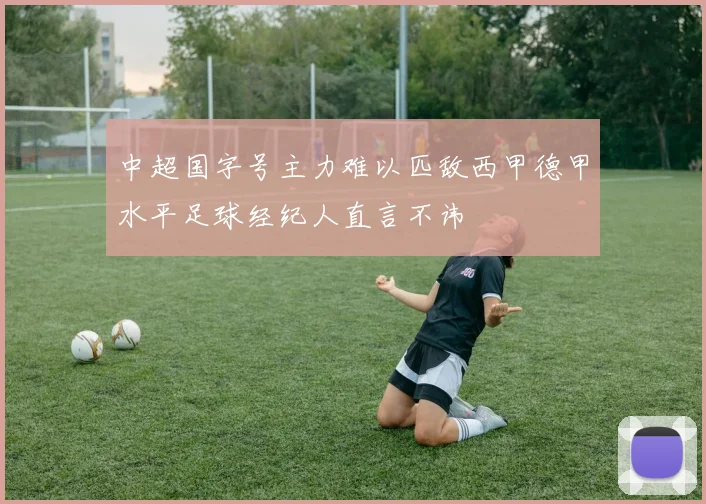 中超国字号主力难以匹敌西甲德甲水平足球经纪人直言不讳
