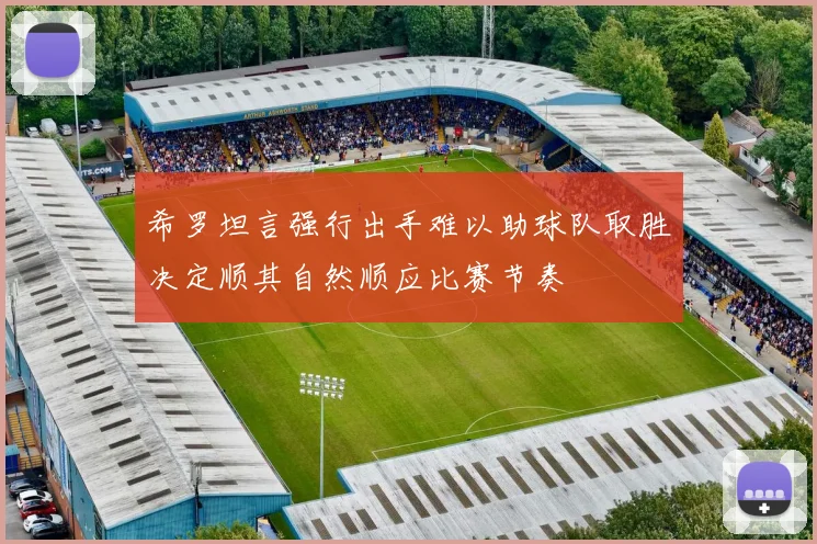希罗坦言强行出手难以助球队取胜决定顺其自然顺应比赛节奏