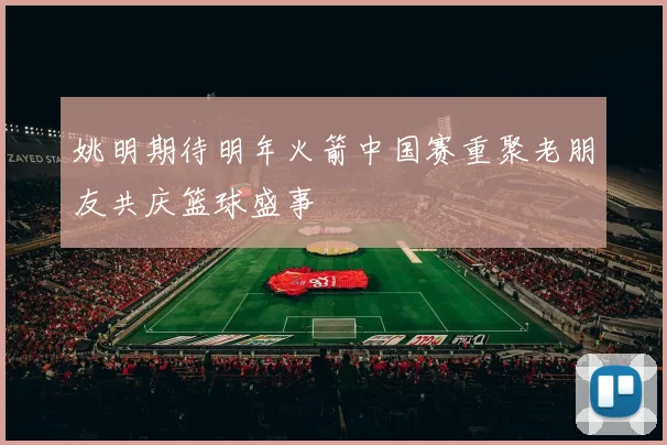 姚明期待明年火箭中国赛重聚老朋友共庆篮球盛事