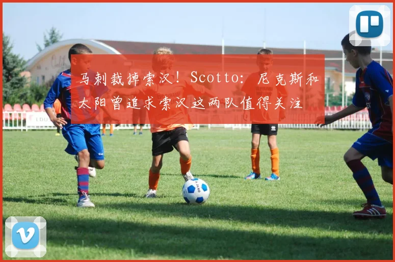 马刺裁掉索汉！Scotto：尼克斯和太阳曾追求索汉这两队值得关注