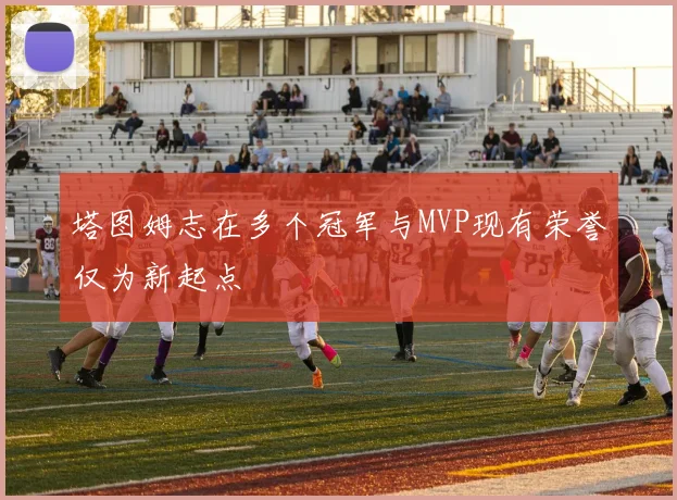 塔图姆志在多个冠军与MVP现有荣誉仅为新起点