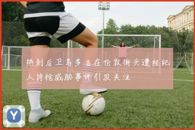 热刺后卫乌多吉在伦敦街头遭经纪人持枪威胁事件引发关注