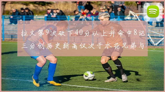 拉文第9次砍下40分以上并命中8记三分创历史新高仅次于水花兄弟与表演者