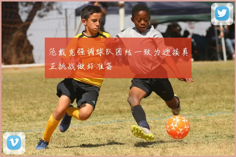 范戴克强调球队团结一致为迎接真正挑战做好准备
