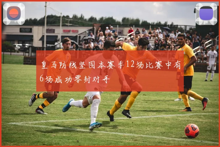 皇马防线坚固本赛季12场比赛中有6场成功零封对手