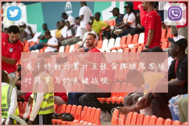 洛卡特利因累计五张黄牌缺席客场对阵罗马的关键战役