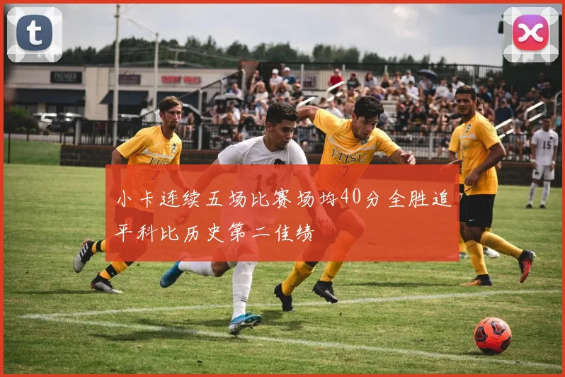 小卡连续五场比赛场均40分全胜追平科比历史第二佳绩