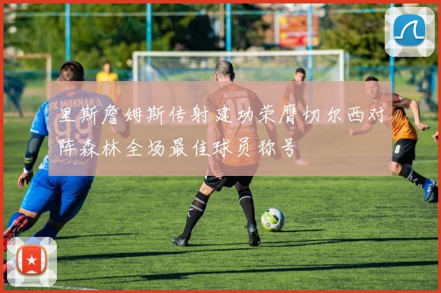 里斯詹姆斯传射建功荣膺切尔西对阵森林全场最佳球员称号