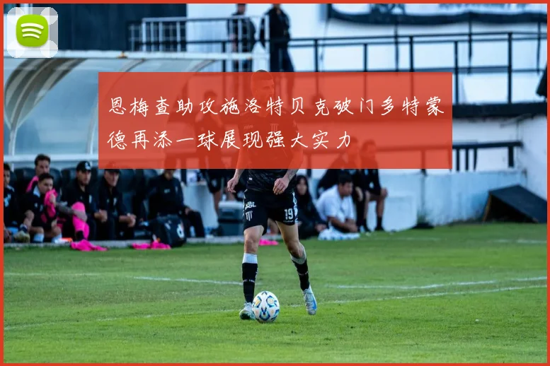 恩梅查助攻施洛特贝克破门多特蒙德再添一球展现强大实力