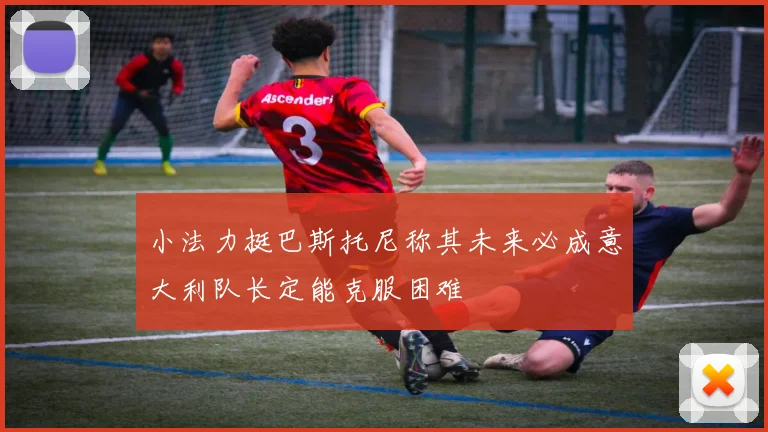 小法力挺巴斯托尼称其未来必成意大利队长定能克服困难