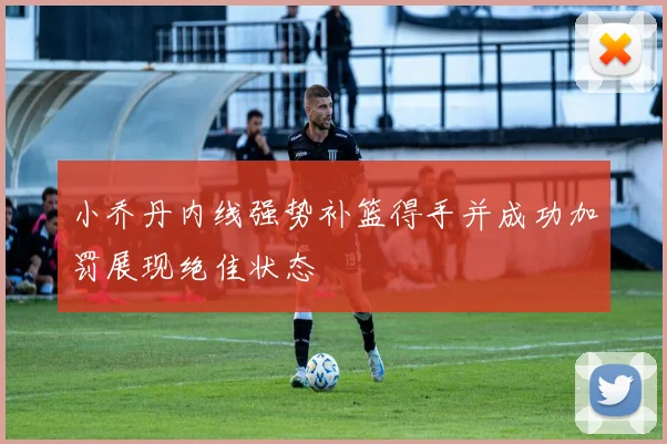 小乔丹内线强势补篮得手并成功加罚展现绝佳状态