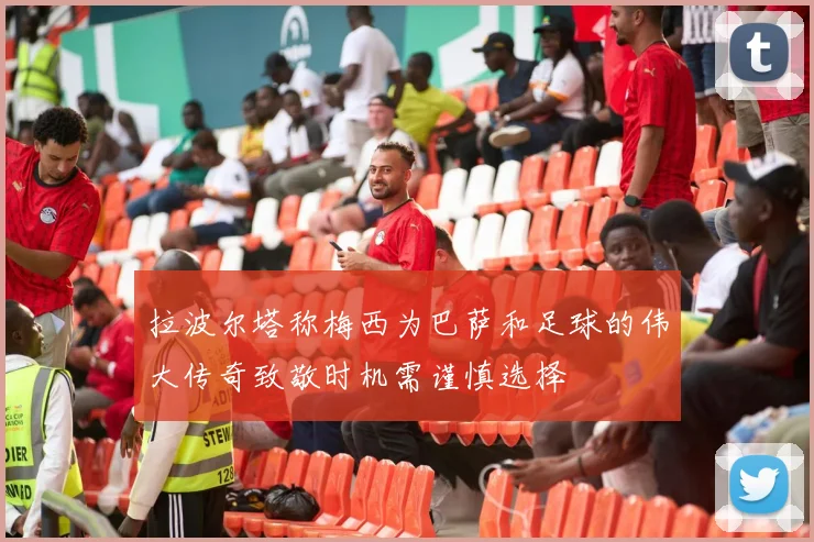 拉波尔塔称梅西为巴萨和足球的伟大传奇致敬时机需谨慎选择