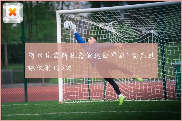 阿尔瓦雷斯状态低迷西甲近5场无进球仅射门3次